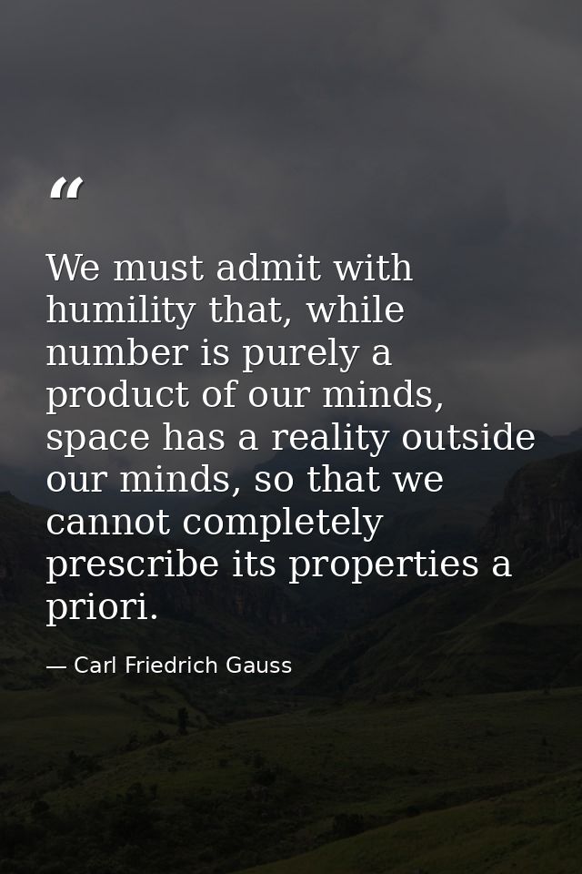We must admit with humility that, while number is purely a product of our minds, space has a reality outside our minds,  — Carl Friedrich Gauss