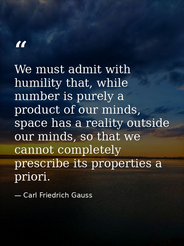 We must admit with humility that, while number is purely a product of our minds, space has a reality outside our minds,  — Carl Friedrich Gauss