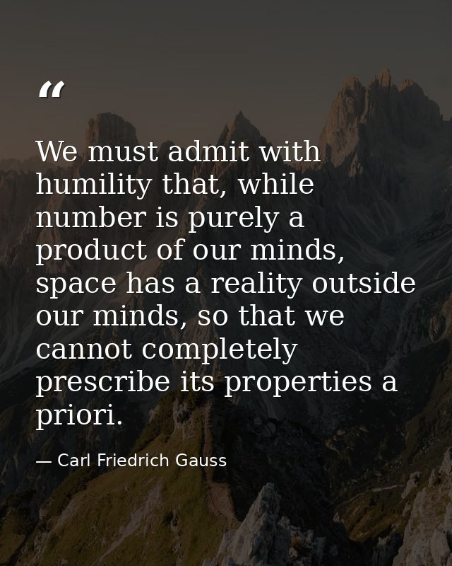 We must admit with humility that, while number is purely a product of our minds, space has a reality outside our minds,  — Carl Friedrich Gauss