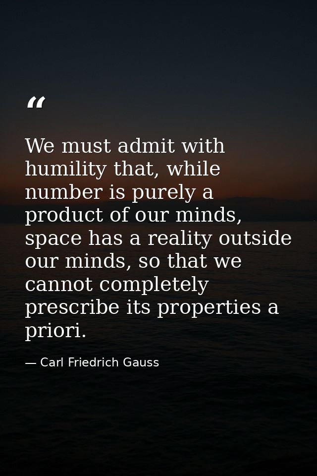 We must admit with humility that, while number is purely a product of our minds, space has a reality outside our minds,  — Carl Friedrich Gauss