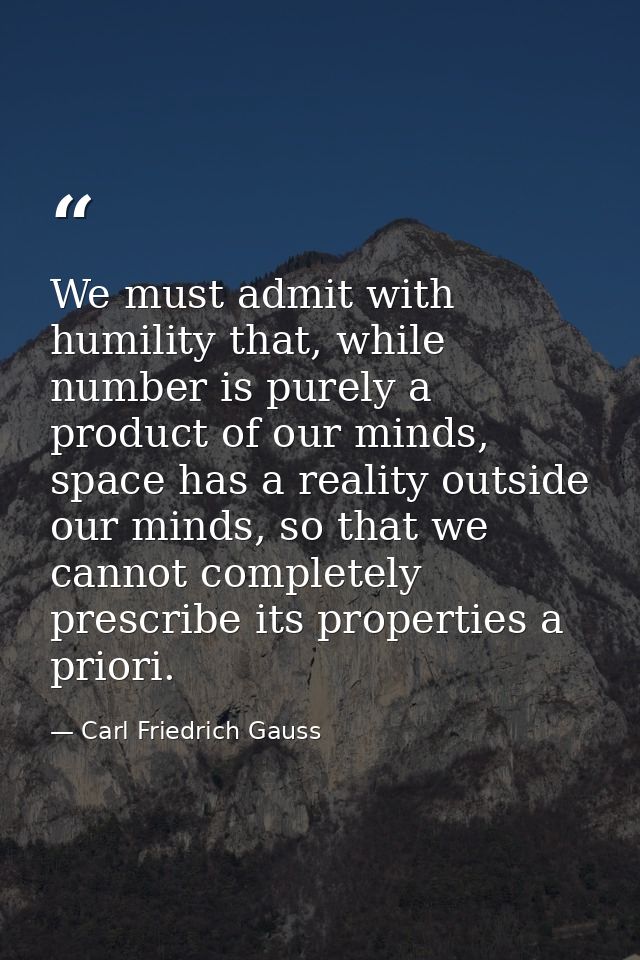 We must admit with humility that, while number is purely a product of our minds, space has a reality outside our minds,  — Carl Friedrich Gauss
