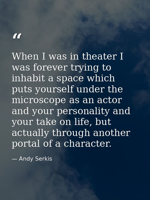 When I was in theater I was forever trying to inhabit a space which puts yourself under the microscope as an actor and y — Andy Serkis
