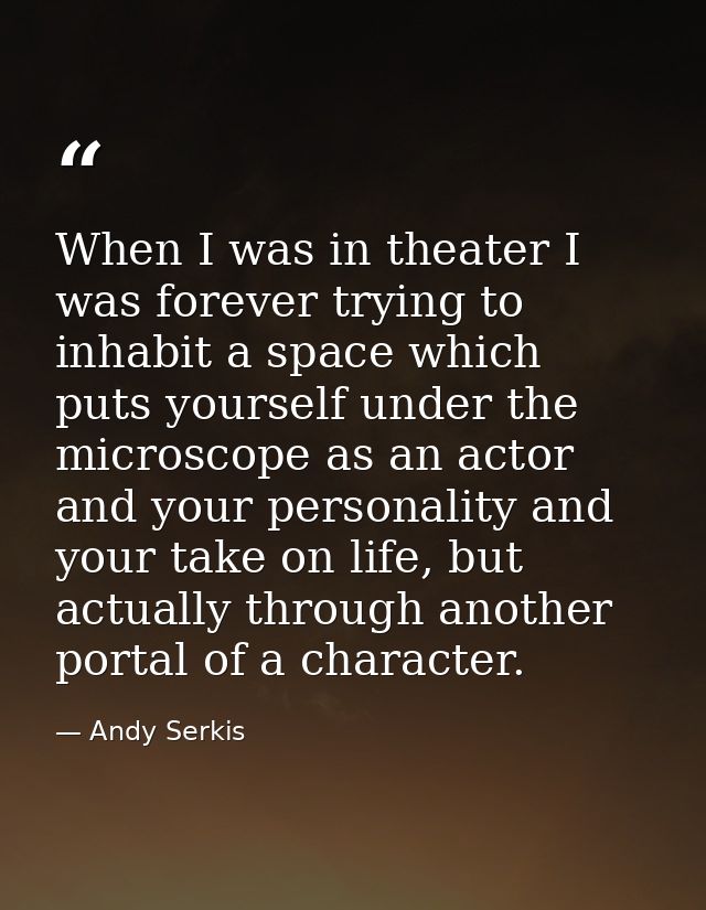When I was in theater I was forever trying to inhabit a space which puts yourself under the microscope as an actor and y — Andy Serkis