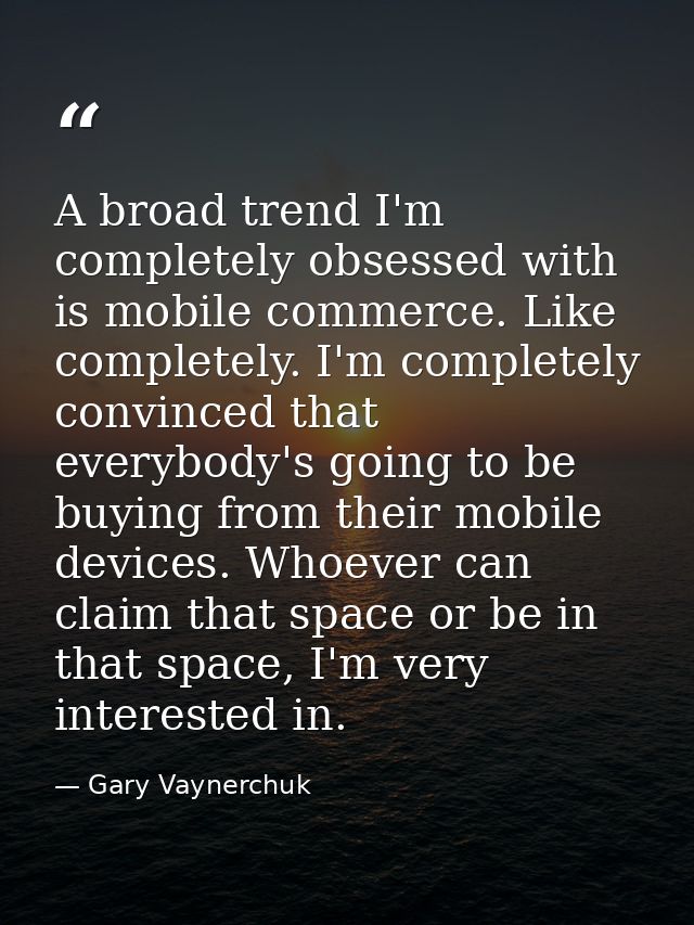 A broad trend I'm completely obsessed with is mobile commerce. Like completely. I'm completely convinced that everybody' — Gary Vaynerchuk