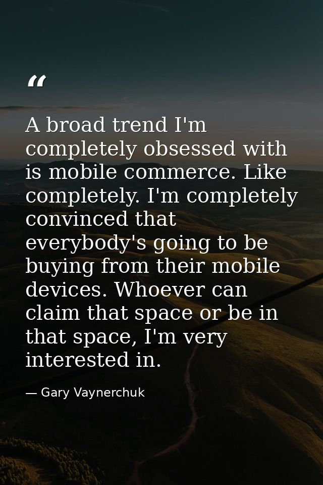 A broad trend I'm completely obsessed with is mobile commerce. Like completely. I'm completely convinced that everybody' — Gary Vaynerchuk