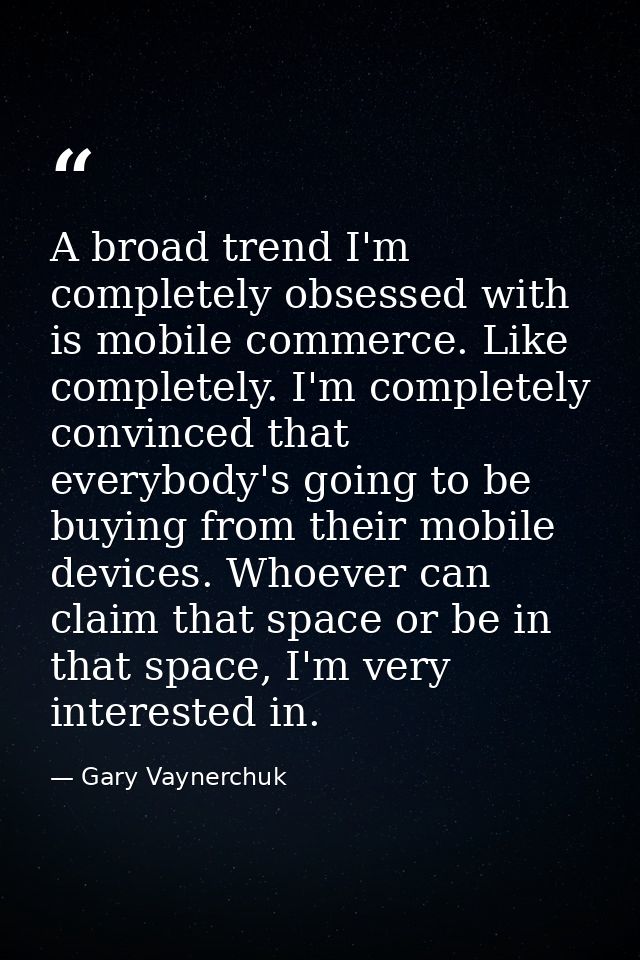 A broad trend I'm completely obsessed with is mobile commerce. Like completely. I'm completely convinced that everybody' — Gary Vaynerchuk