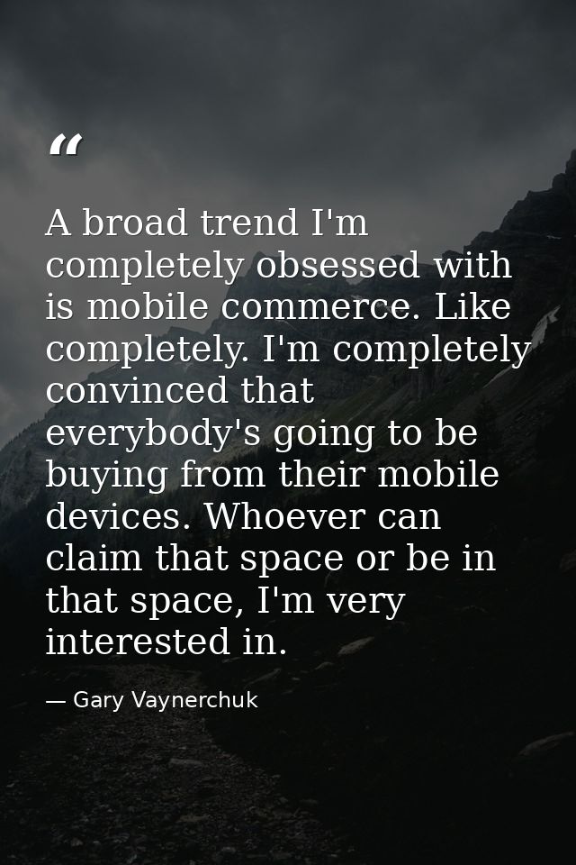 A broad trend I'm completely obsessed with is mobile commerce. Like completely. I'm completely convinced that everybody' — Gary Vaynerchuk
