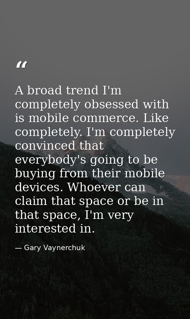 A broad trend I'm completely obsessed with is mobile commerce. Like completely. I'm completely convinced that everybody' — Gary Vaynerchuk