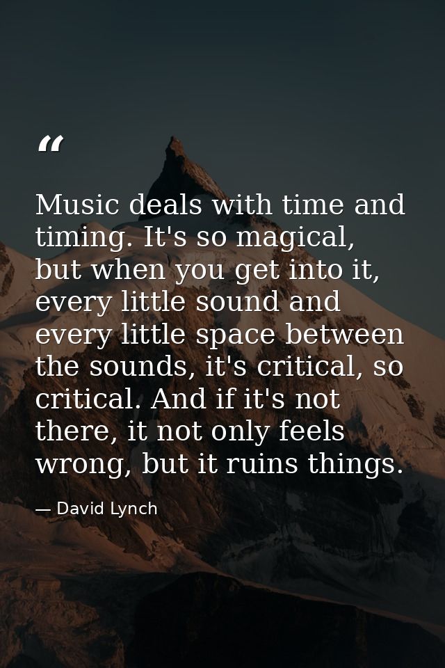 Music deals with time and timing. It's so magical, but when you get into it, every little sound and every little space b — David Lynch