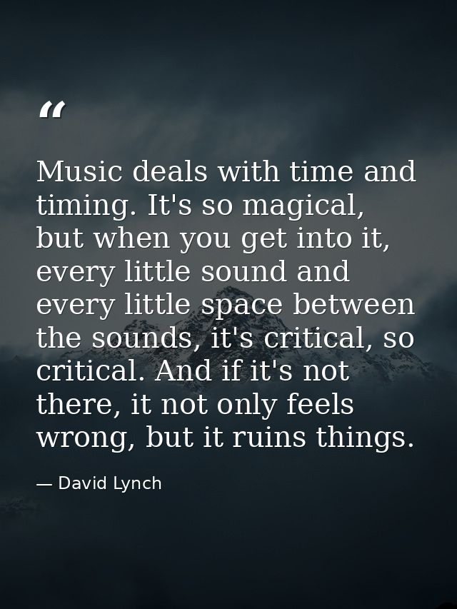 Music deals with time and timing. It's so magical, but when you get into it, every little sound and every little space b — David Lynch