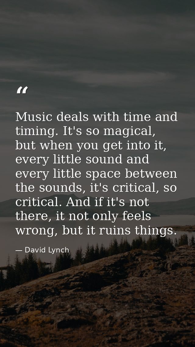 Music deals with time and timing. It's so magical, but when you get into it, every little sound and every little space b — David Lynch