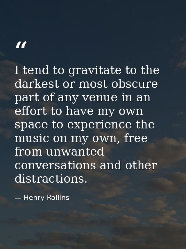 I tend to gravitate to the darkest or most obscure part of any venue in an effort to have my own space to experience the — Henry Rollins