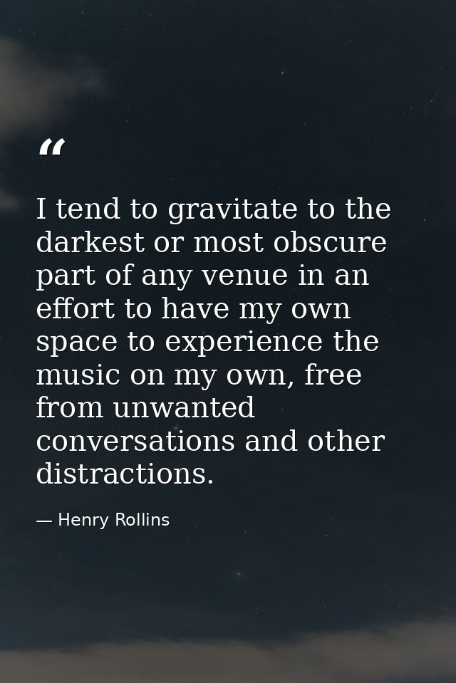 I tend to gravitate to the darkest or most obscure part of any venue in an effort to have my own space to experience the — Henry Rollins