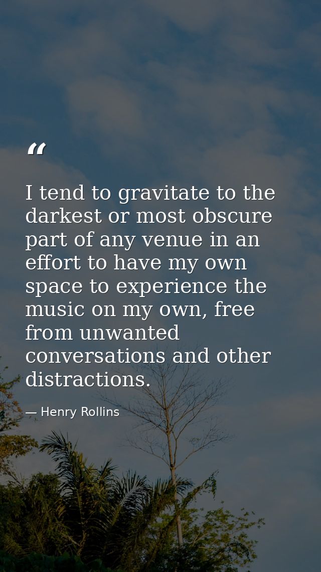 I tend to gravitate to the darkest or most obscure part of any venue in an effort to have my own space to experience the — Henry Rollins
