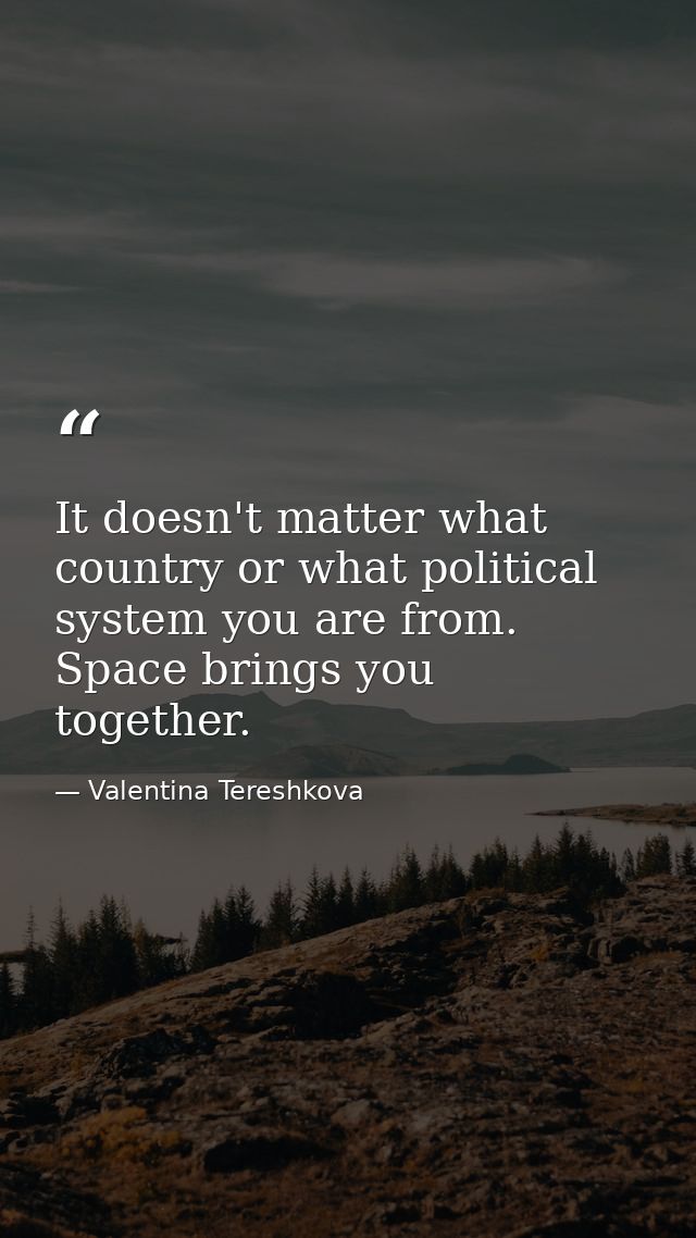 It doesn't matter what country or what political system you are from. Space brings you together. — Valentina Tereshkova