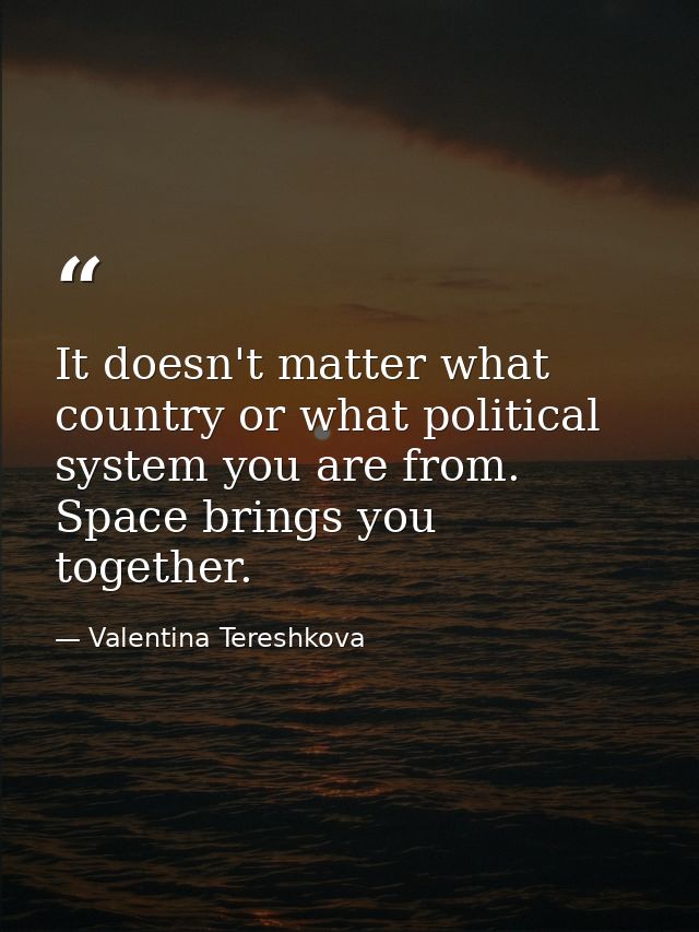 It doesn't matter what country or what political system you are from. Space brings you together. — Valentina Tereshkova