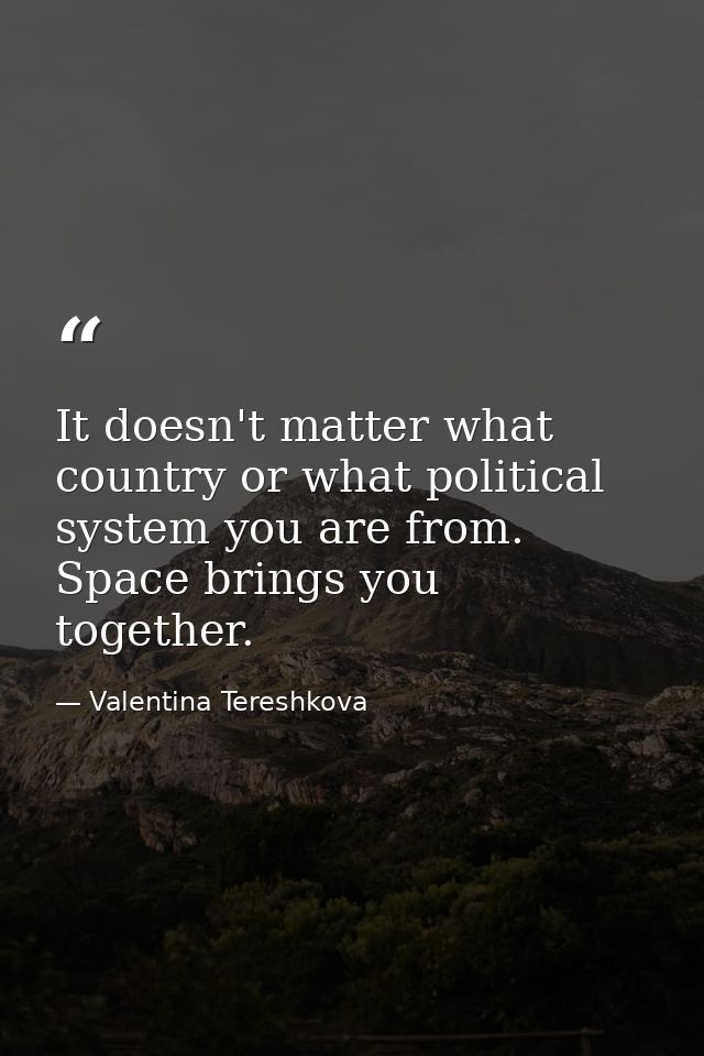 It doesn't matter what country or what political system you are from. Space brings you together. — Valentina Tereshkova