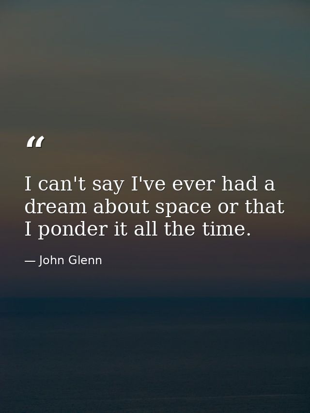 I can't say I've ever had a dream about space or that I ponder it all the time. — John Glenn