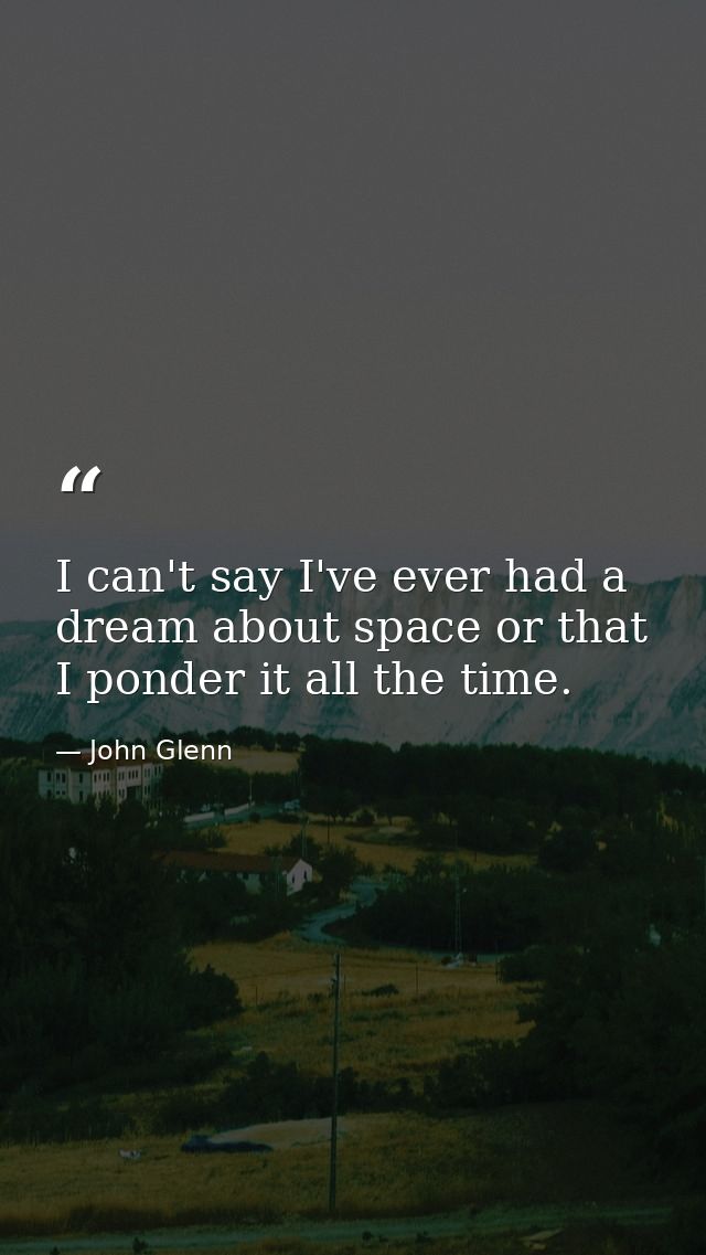 I can't say I've ever had a dream about space or that I ponder it all the time. — John Glenn