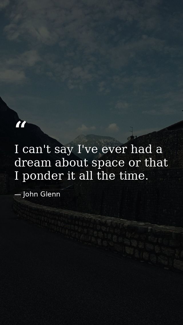 I can't say I've ever had a dream about space or that I ponder it all the time. — John Glenn