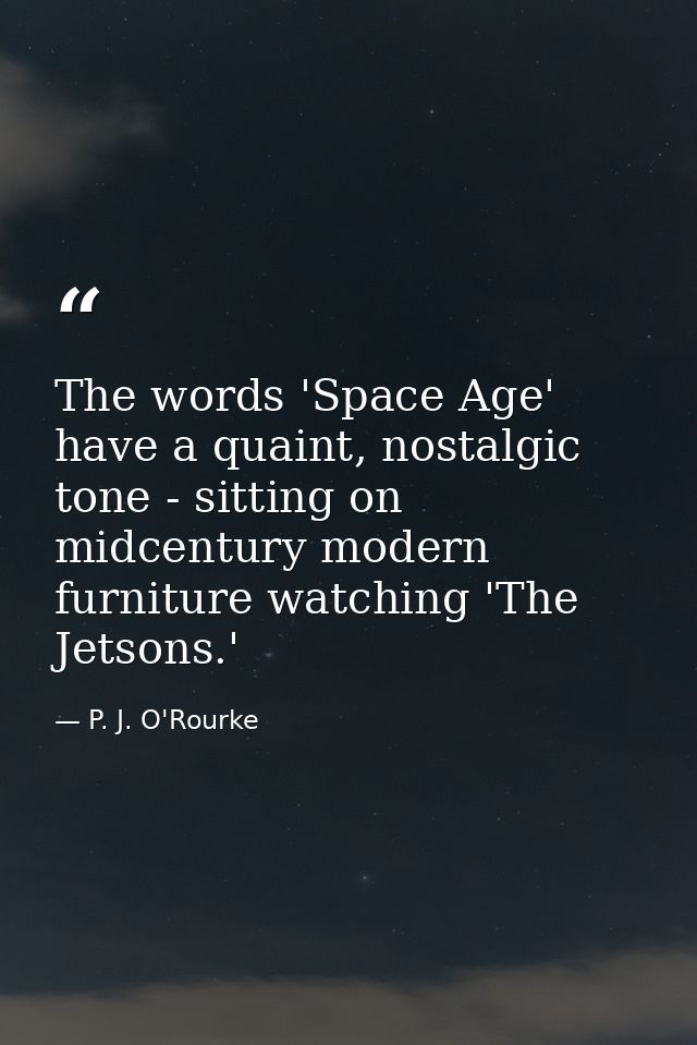 The words 'Space Age' have a quaint, nostalgic tone - sitting on midcentury modern furniture watching 'The Jetsons.' — P. J. O'Rourke