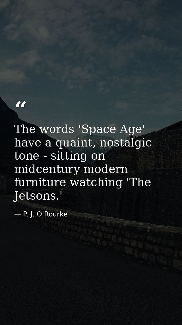 The words 'Space Age' have a quaint, nostalgic tone - sitting on midcentury modern furniture watching 'The Jetsons.' — P. J. O'Rourke