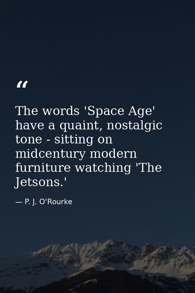The words 'Space Age' have a quaint, nostalgic tone - sitting on midcentury modern furniture watching 'The Jetsons.' — P. J. O'Rourke