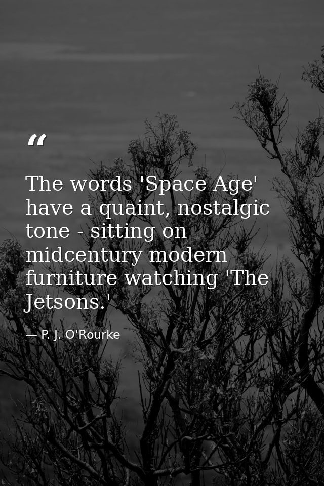 The words 'Space Age' have a quaint, nostalgic tone - sitting on midcentury modern furniture watching 'The Jetsons.' — P. J. O'Rourke