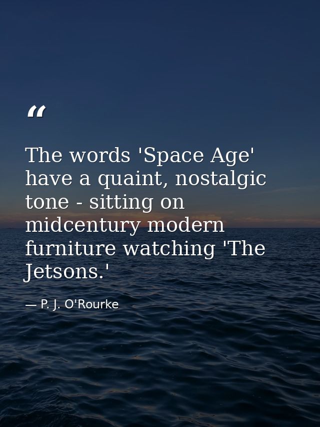 The words 'Space Age' have a quaint, nostalgic tone - sitting on midcentury modern furniture watching 'The Jetsons.' — P. J. O'Rourke