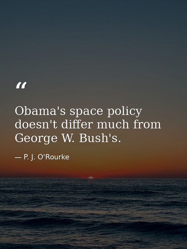 Obama's space policy doesn't differ much from George W. Bush's. — P. J. O'Rourke