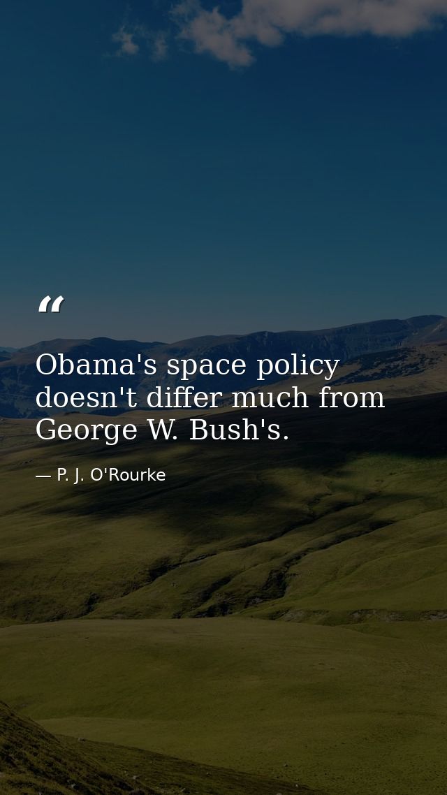 Obama's space policy doesn't differ much from George W. Bush's. — P. J. O'Rourke