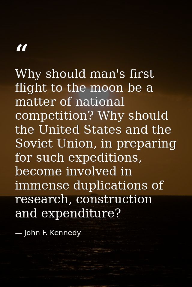 Why should man's first flight to the moon be a matter of national competition? Why should the United States and the Sovi — John F. Kennedy