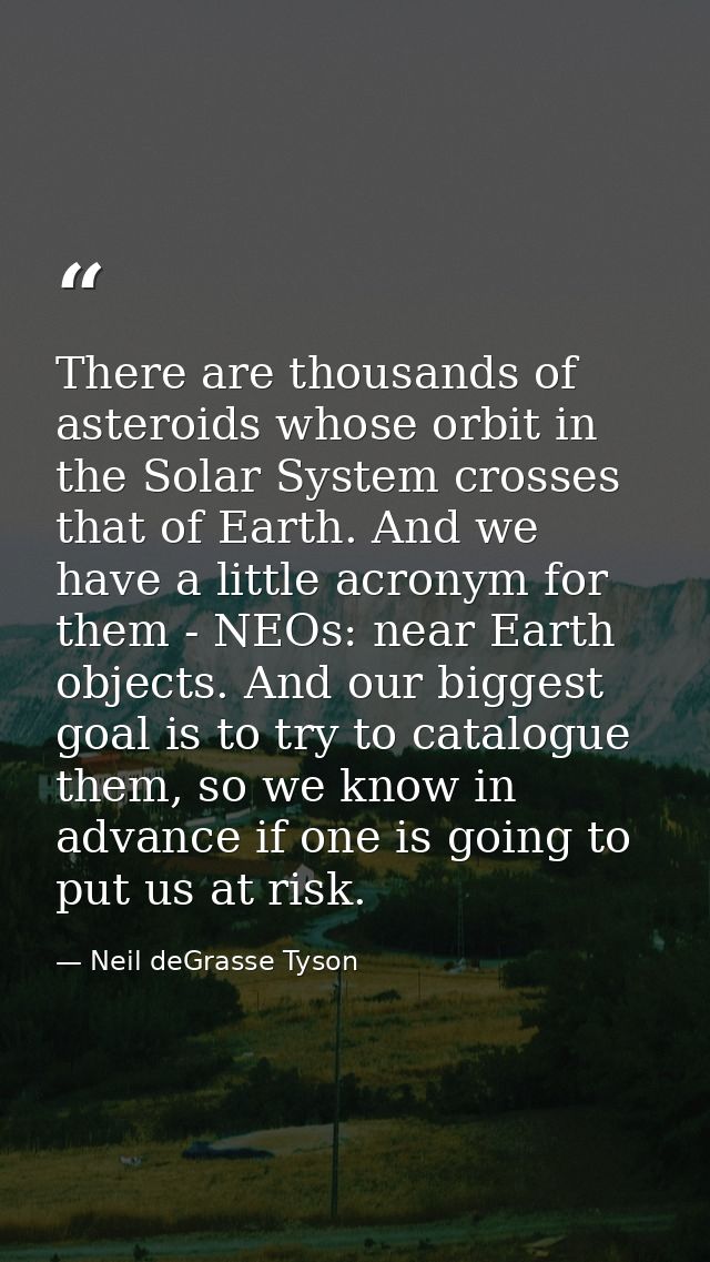 There are thousands of asteroids whose orbit in the Solar System crosses that of Earth. And we have a little acronym for — Neil deGrasse Tyson