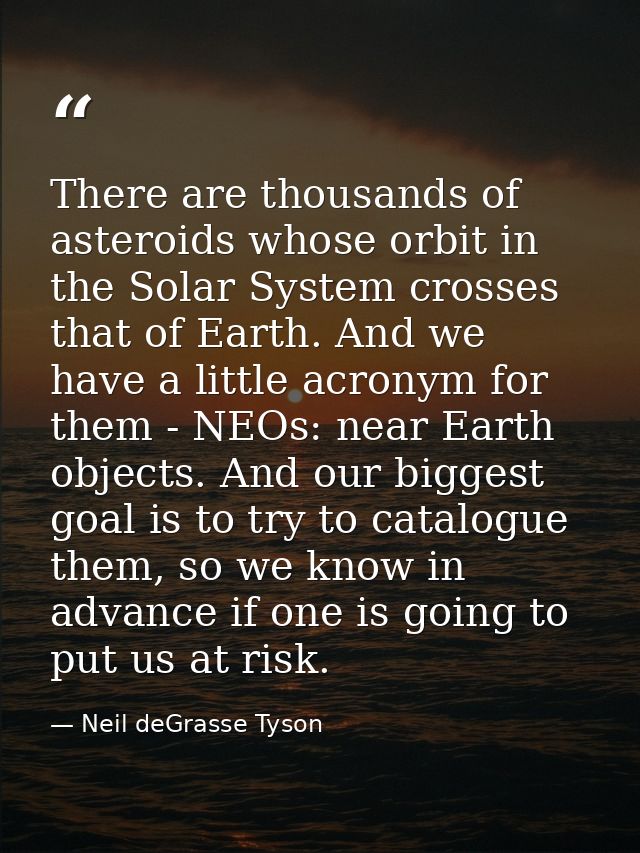 There are thousands of asteroids whose orbit in the Solar System crosses that of Earth. And we have a little acronym for — Neil deGrasse Tyson