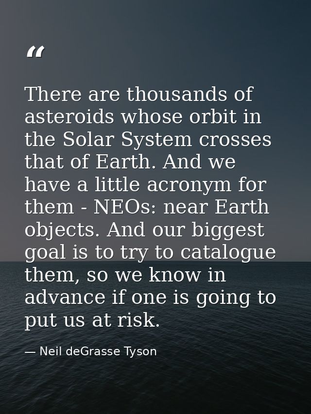 There are thousands of asteroids whose orbit in the Solar System crosses that of Earth. And we have a little acronym for — Neil deGrasse Tyson
