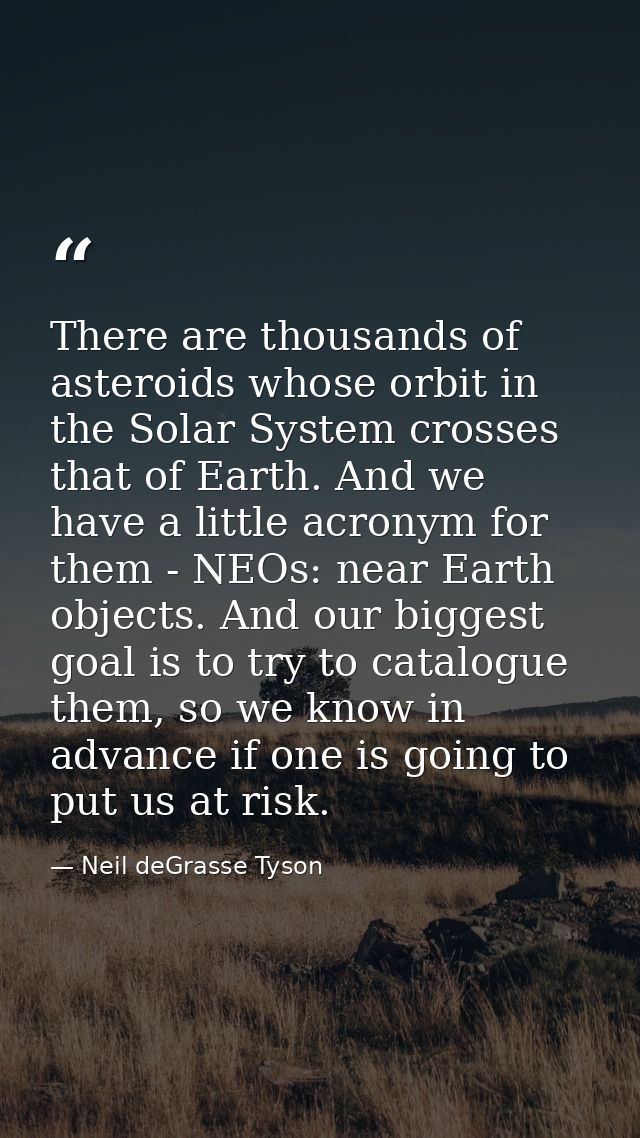 There are thousands of asteroids whose orbit in the Solar System crosses that of Earth. And we have a little acronym for — Neil deGrasse Tyson