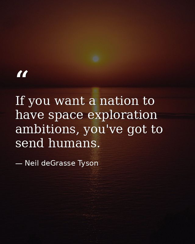If you want a nation to have space exploration ambitions, you've got to send humans. — Neil deGrasse Tyson