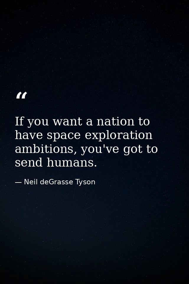 If you want a nation to have space exploration ambitions, you've got to send humans. — Neil deGrasse Tyson