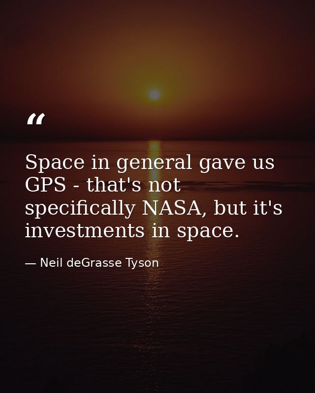 Space in general gave us GPS - that's not specifically NASA, but it's investments in space. — Neil deGrasse Tyson