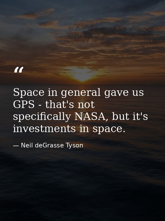 Space in general gave us GPS - that's not specifically NASA, but it's investments in space. — Neil deGrasse Tyson