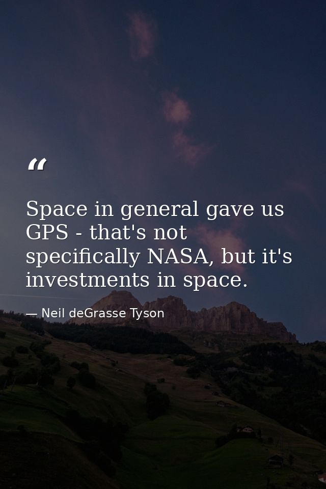 Space in general gave us GPS - that's not specifically NASA, but it's investments in space. — Neil deGrasse Tyson