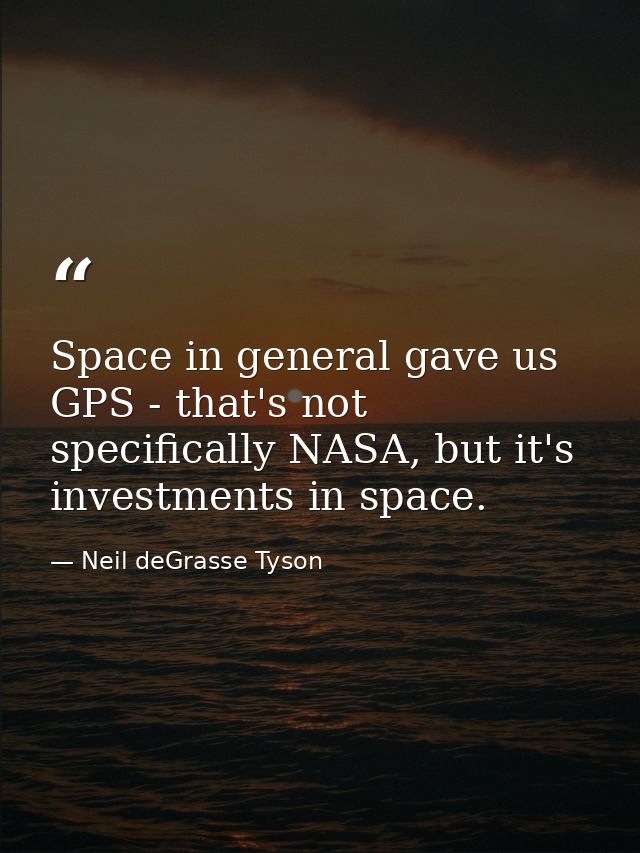 Space in general gave us GPS - that's not specifically NASA, but it's investments in space. — Neil deGrasse Tyson