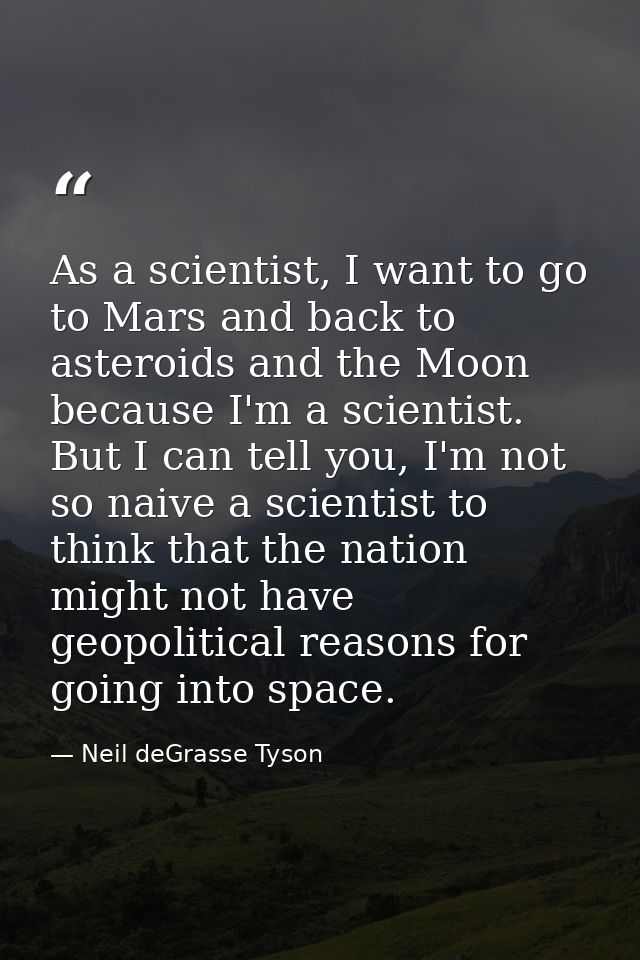 As a scientist, I want to go to Mars and back to asteroids and the Moon because I'm a scientist. But I can tell you, I'm — Neil deGrasse Tyson
