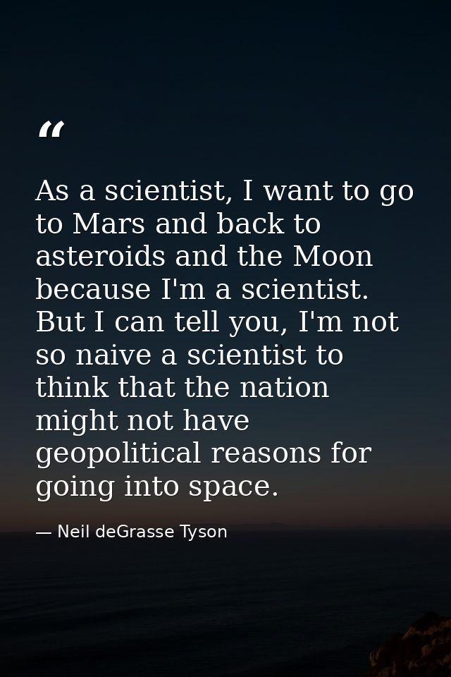 As a scientist, I want to go to Mars and back to asteroids and the Moon because I'm a scientist. But I can tell you, I'm — Neil deGrasse Tyson