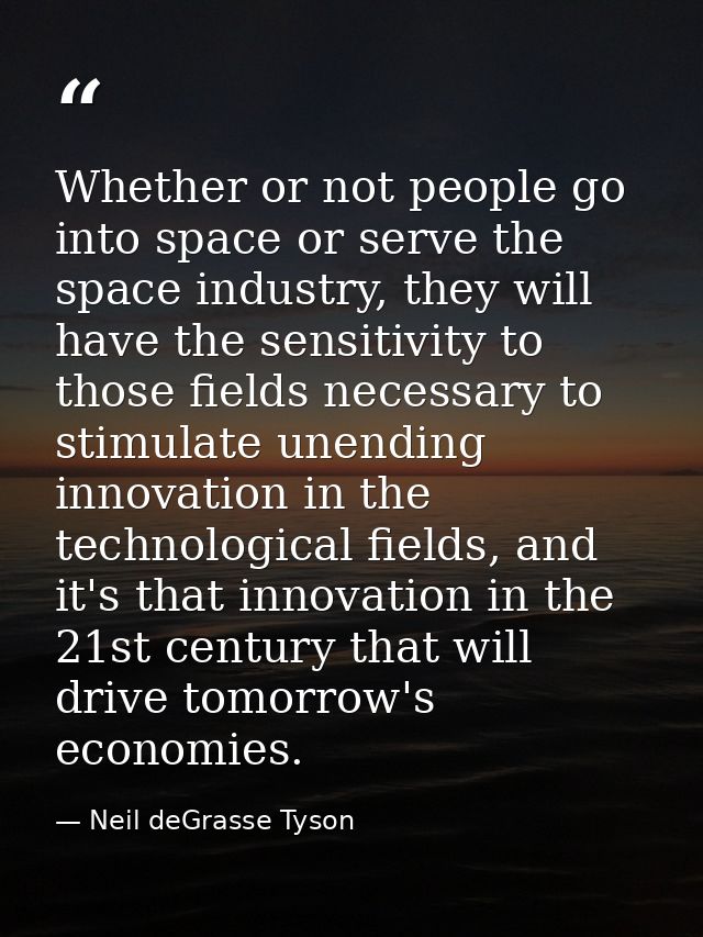 Whether or not people go into space or serve the space industry, they will have the sensitivity to those fields necessar — Neil deGrasse Tyson