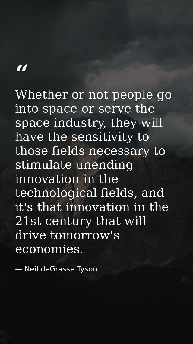 Whether or not people go into space or serve the space industry, they will have the sensitivity to those fields necessar — Neil deGrasse Tyson