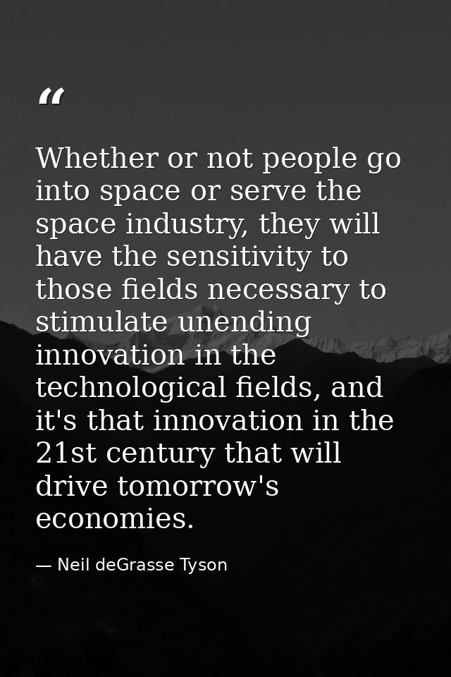 Whether or not people go into space or serve the space industry, they will have the sensitivity to those fields necessar — Neil deGrasse Tyson