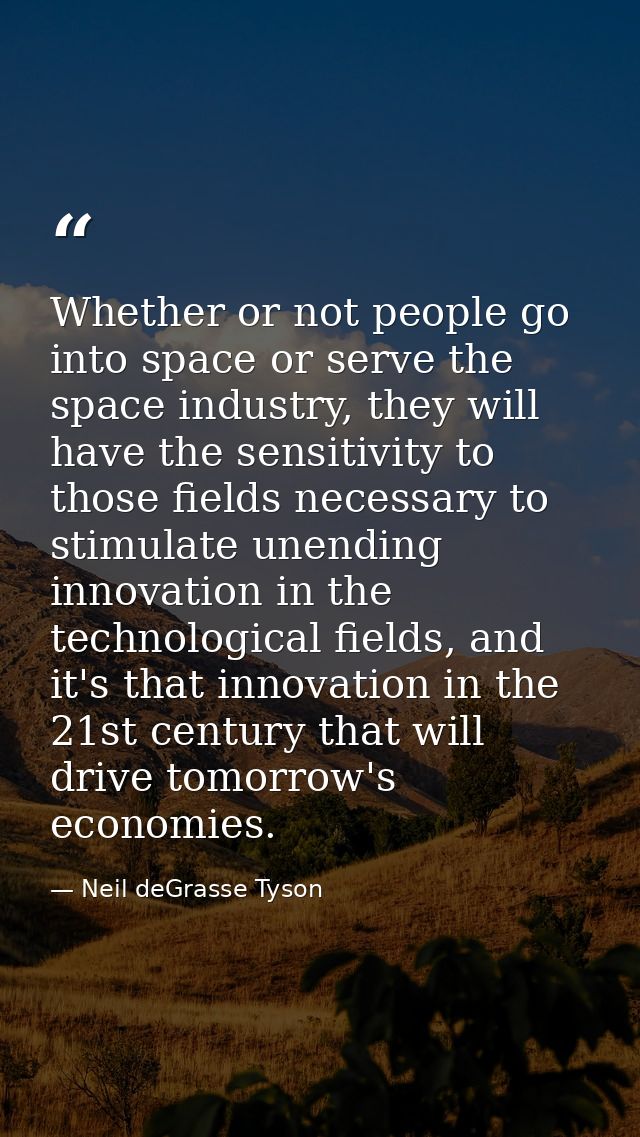 Whether or not people go into space or serve the space industry, they will have the sensitivity to those fields necessar — Neil deGrasse Tyson