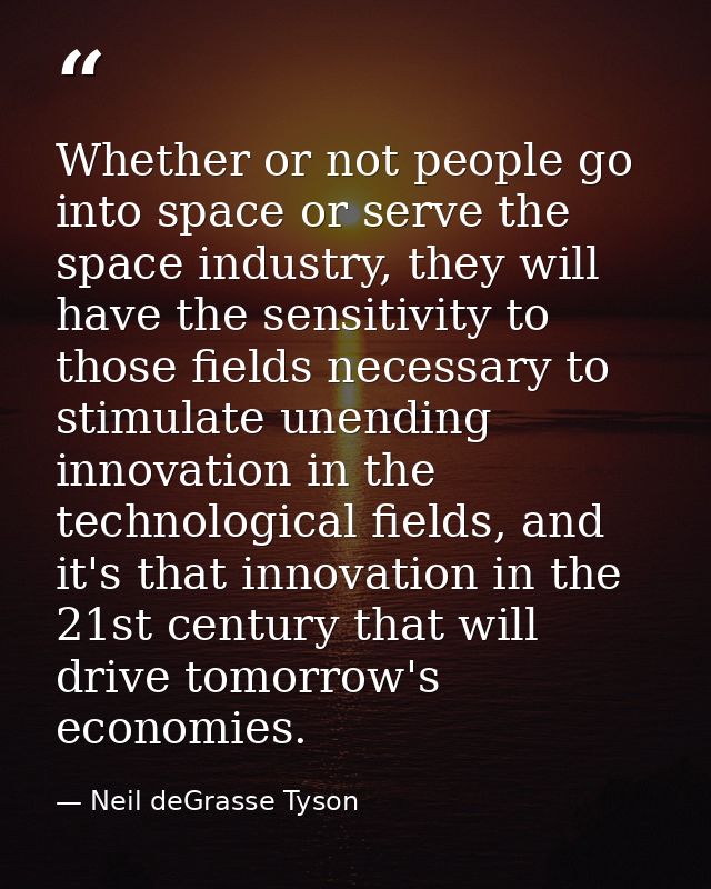 Whether or not people go into space or serve the space industry, they will have the sensitivity to those fields necessar — Neil deGrasse Tyson