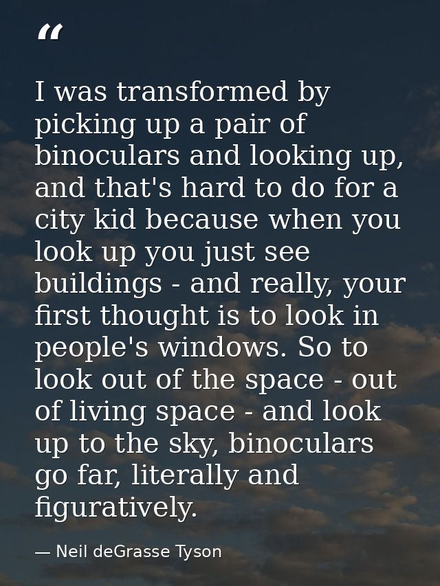 I was transformed by picking up a pair of binoculars and looking up, and that's hard to do for a city kid because when y — Neil deGrasse Tyson
